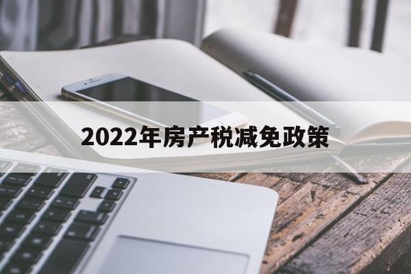 2022年房产税减免政策(2022年房产税减免政策有哪些)