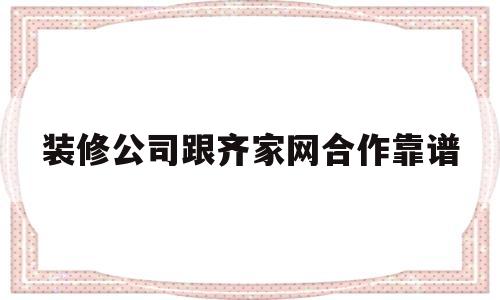 装修公司跟齐家网合作靠谱(装修公司加入齐家网可以接到单子吗?)