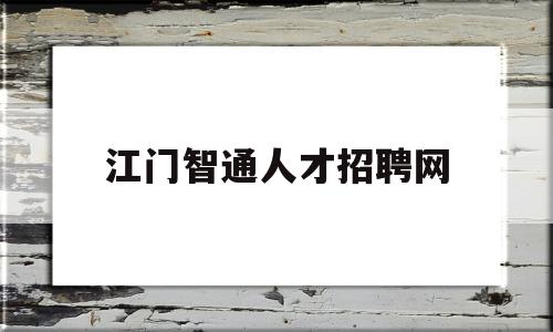 江门智通人才招聘网(江门智通人才招聘网最新)