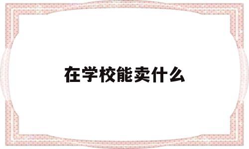 在学校能卖什么(在学校能卖什么东西赚钱)