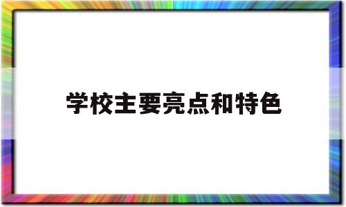 学校主要亮点和特色(学校特色亮点简介50字)