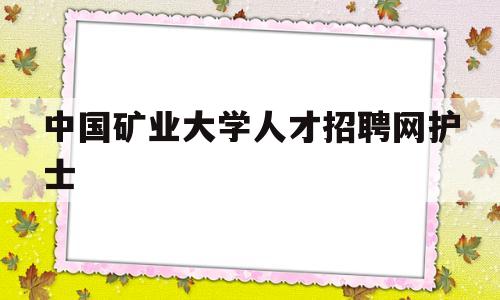 中国矿业大学人才招聘网护士(中国矿业大学2021年秋季招聘会)