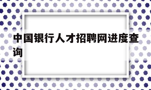 中国银行人才招聘网进度查询(中国银行人才招聘官网2021)