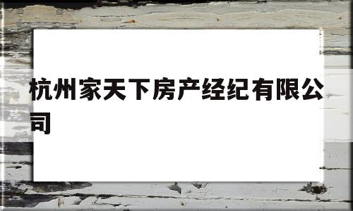 杭州家天下房产经纪有限公司(杭州家天下房产经纪有限公司招聘)