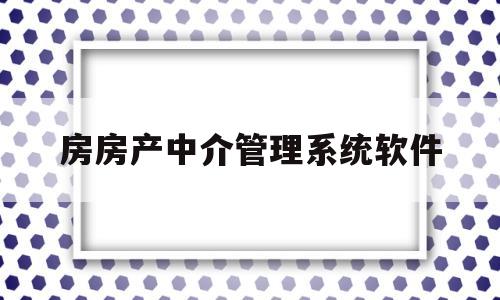 房房产中介管理系统软件(房屋中介管理系统业务流程图)