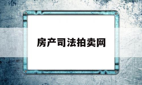 房产司法拍卖网(房产司法拍卖网站)