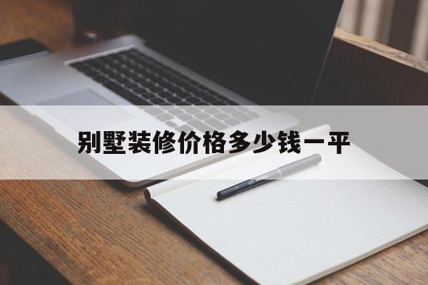 别墅装修价格多少钱一平(别墅装修价格多少钱一平合适)