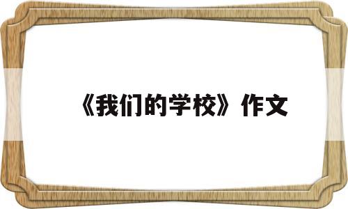 《我们的学校》作文(我们的学校作文600字)