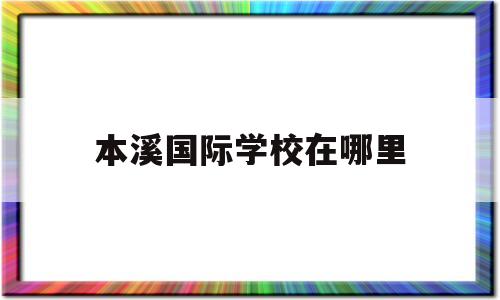 本溪国际学校在哪里(本溪国际学校在哪里报名)