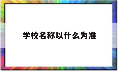 学校名称以什么为准(学校名称使用规范全称是什么)