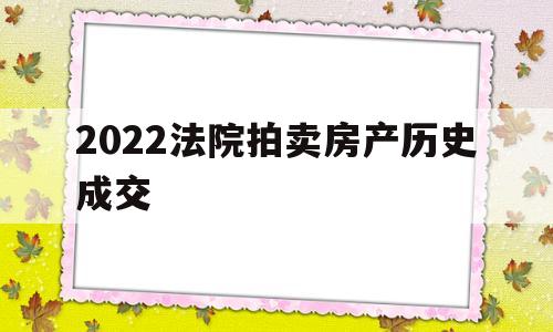 2022法院拍卖房产历史成交(2022法院拍卖房产历史成交数据查询)