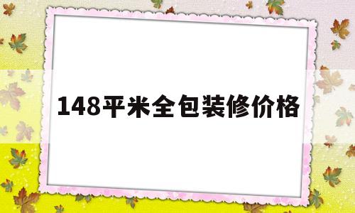 148平米全包装修价格(148平米全包装修价格多少)