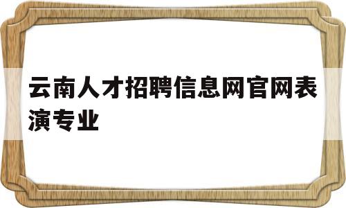 包含云南人才招聘信息网官网表演专业的词条