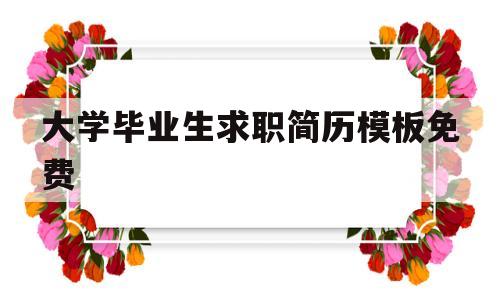 大学毕业生求职简历模板免费(大学毕业生求职简历一般包括哪些内容)