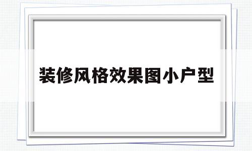 装修风格效果图小户型(装修风格效果图小户型图片)