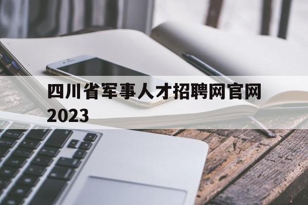 四川省军事人才招聘网官网2023(四川省军事人才招聘网官网2023公告)