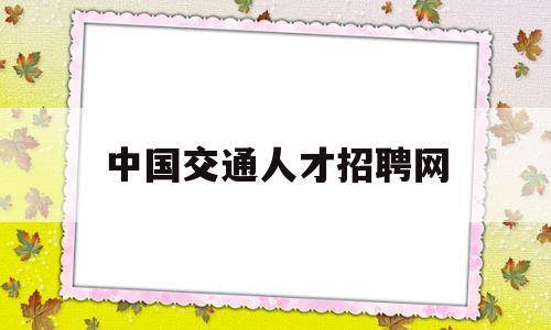 中国交通人才招聘网(中国交通2021招聘)