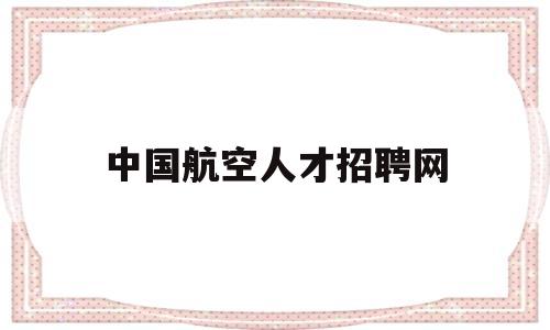 中国航空人才招聘网(中国航空人才招聘网官网登录)