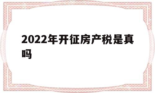 2022年开征房产税是真吗(2020年房产税即将开征怎么算)