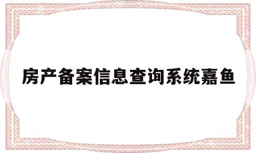 关于房产备案信息查询系统嘉鱼的信息