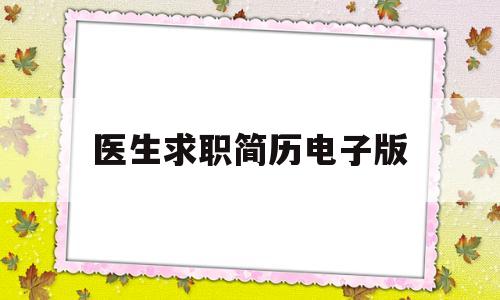 医生求职简历电子版(医生求职简历电子版模板)