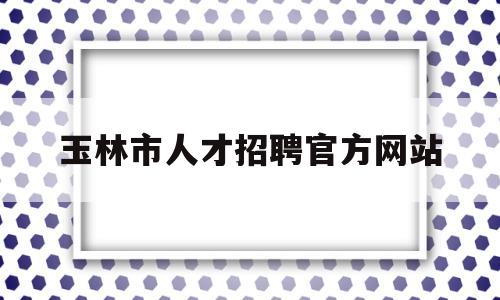 玉林市人才招聘官方网站(玉林市人才网招聘信息2020年)