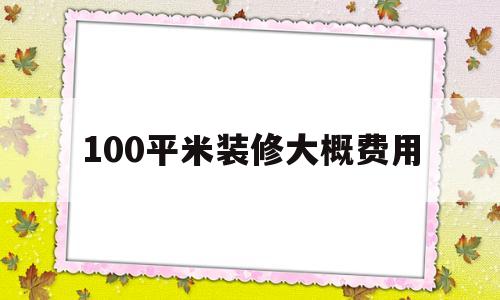 100平米装修大概费用(不懂装修的人是半包好还是全包好)