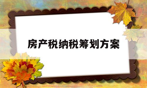 房产税纳税筹划方案(房产税纳税筹划方案范文)