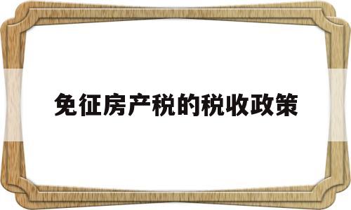 免征房产税的税收政策(免征房产税的税收政策是什么)