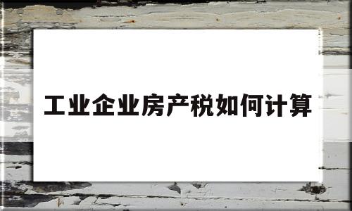 工业企业房产税如何计算(工业企业房产税如何计算出来的)