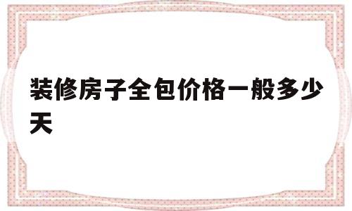 装修房子全包价格一般多少天(装修房子全包价格一般多少天气预报)