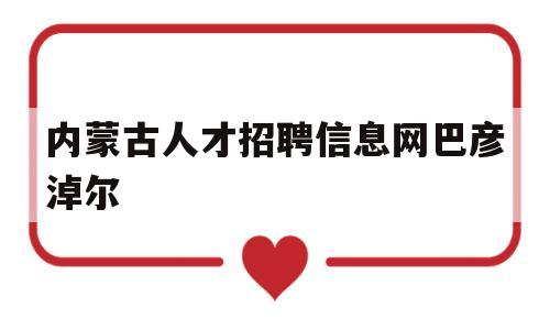 内蒙古人才招聘信息网巴彦淖尔(内蒙古巴彦淖尔人才招生考试信息网)