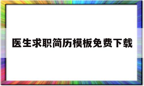 医生求职简历模板免费下载的简单介绍