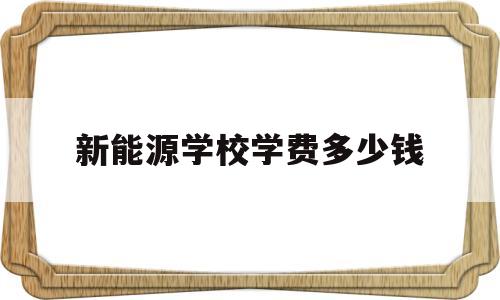 新能源学校学费多少钱(新能源学校学费多少钱2022)