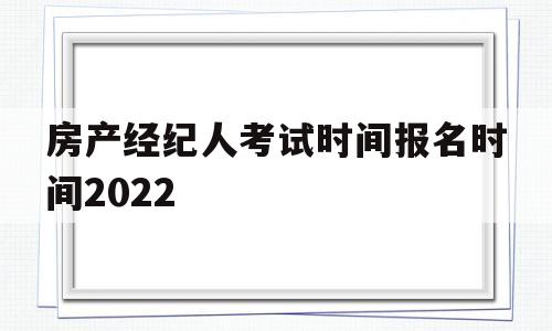 房产经纪人考试时间报名时间2022(房产经纪人考试时间报名时间2022下半年)