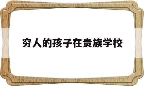 穷人的孩子在贵族学校(穷人的孩子在贵族学校怎么样)