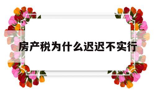 房产税为什么迟迟不实行(2023年房产税试点的7个城市)