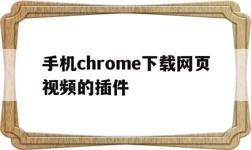 手机chrome下载网页视频的插件(手机chrome下载网页视频的插件叫什么)