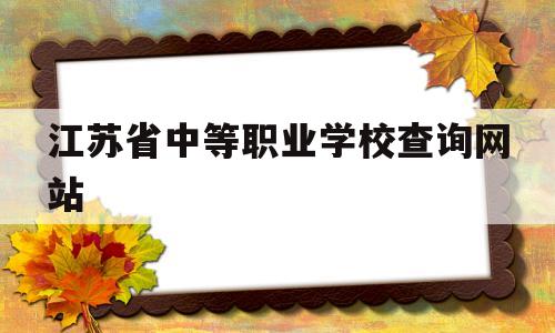 江苏省中等职业学校查询网站(江苏省中等职业学校综合管理系统)