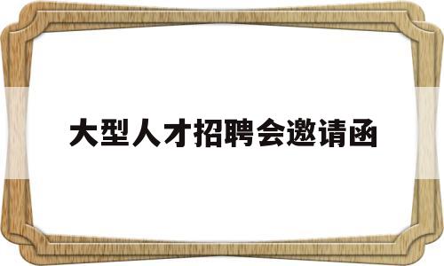 大型人才招聘会邀请函(人才招聘会邀请函word带背景)