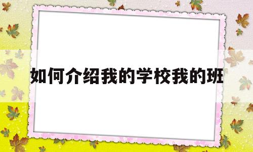 如何介绍我的学校我的班(如何介绍我的学校我的班级作文)