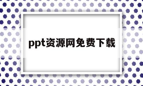 ppt资源网免费下载(ppt资源免费下载网站)