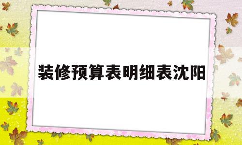 装修预算表明细表沈阳(装修预算表格模板免费下载)