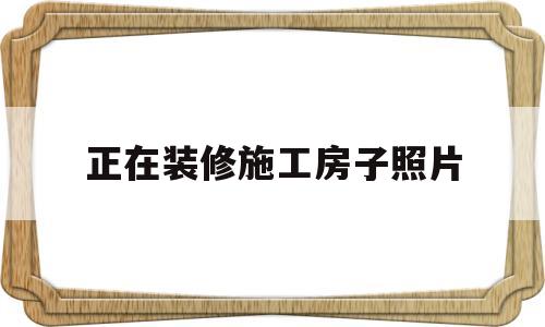 正在装修施工房子照片(正在装修施工房子照片怎么拍)