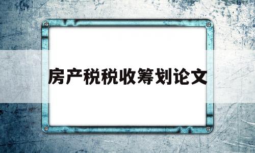 房产税税收筹划论文(房产税税收筹划论文题目)