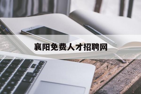 襄阳免费人才招聘网(襄阳人才招聘网最新招聘2022)