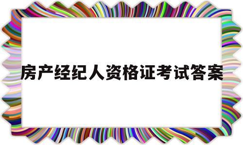 房产经纪人资格证考试答案(房产经纪人资格证考试答案解析)