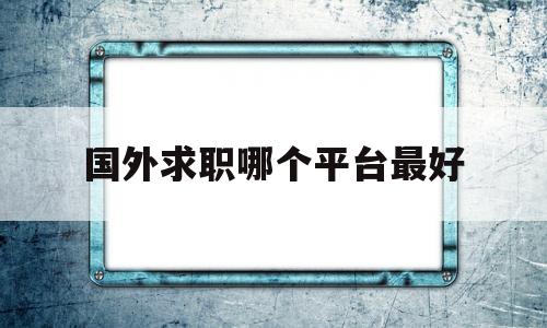 国外求职哪个平台最好(国外求职哪个平台最好用)