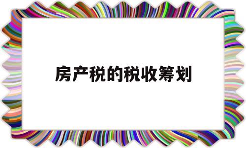 房产税的税收筹划(2023契税最新政策)