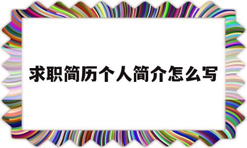 求职简历个人简介怎么写(求职简历个人简介怎么写好)